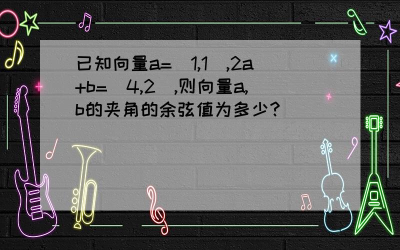 已知向量a=(1,1),2a+b=(4,2),则向量a,b的夹角的余弦值为多少?