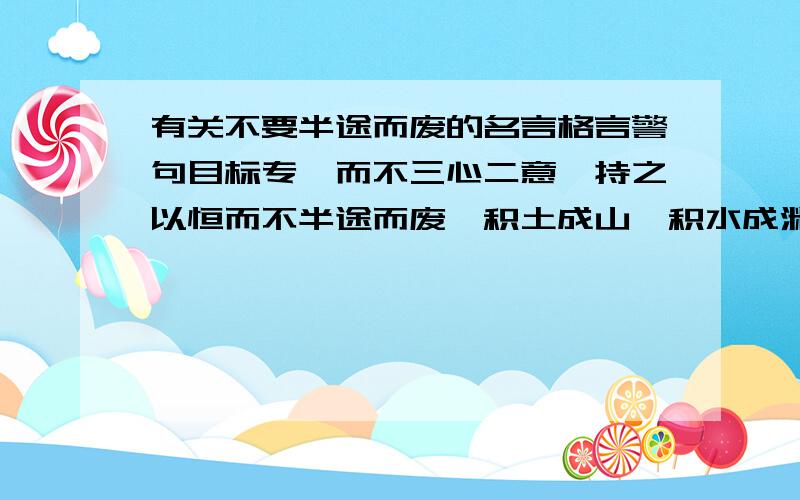 有关不要半途而废的名言格言警句目标专一而不三心二意,持之以恒而不半途而废,积土成山,积水成渊.无数的小水滴,也可以打穿坚硬的石头.