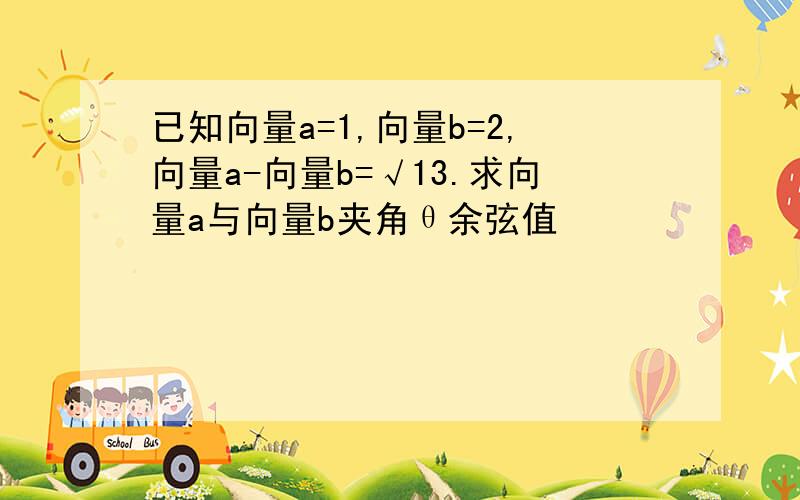 已知向量a=1,向量b=2,向量a-向量b=√13.求向量a与向量b夹角θ余弦值