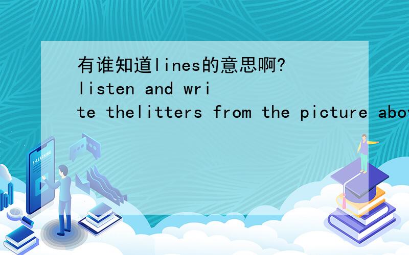 有谁知道lines的意思啊?listen and write thelitters from the picture above on the lines below.帮我翻译这句!