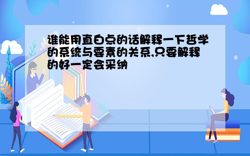 谁能用直白点的话解释一下哲学的系统与要素的关系,只要解释的好一定会采纳