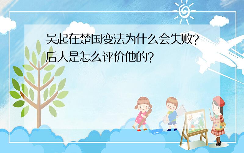 吴起在楚国变法为什么会失败?后人是怎么评价他的?