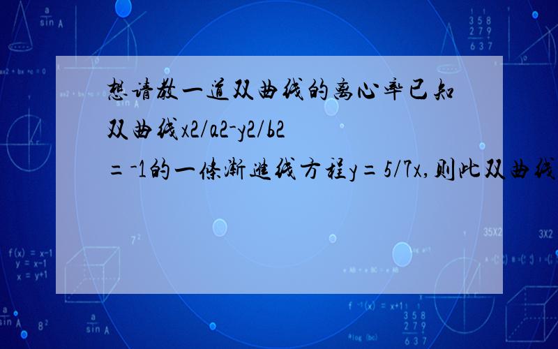 想请教一道双曲线的离心率已知双曲线x2/a2-y2/b2=-1的一条渐进线方程y=5/7x,则此双曲线的离心率.我不明白为什么答案是e=c/b去求得根号74/5