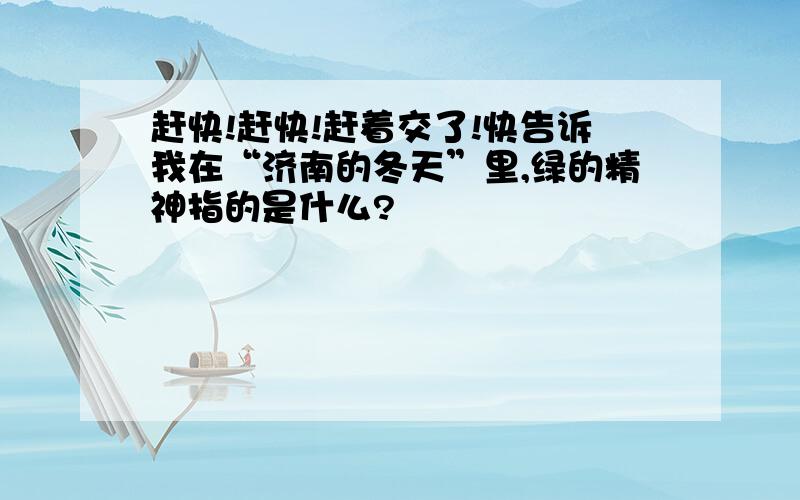 赶快!赶快!赶着交了!快告诉我在“济南的冬天”里,绿的精神指的是什么?