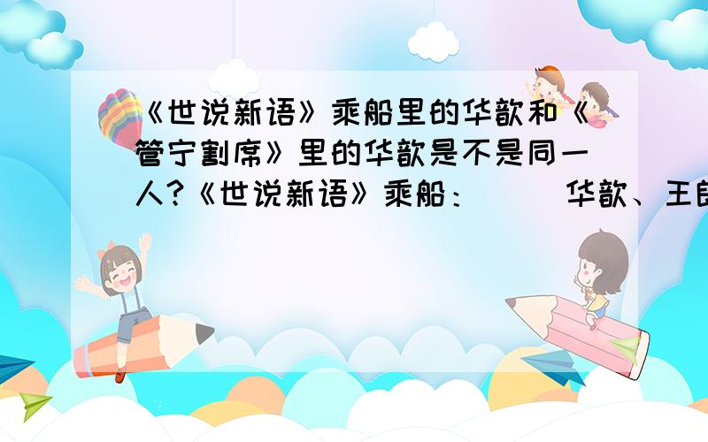 《世说新语》乘船里的华歆和《管宁割席》里的华歆是不是同一人?《世说新语》乘船：     华歆、王朗俱乘船避难,有一人欲依附,歆辄难之.朗曰：“幸尚宽,何为不可?”后贼追至,王欲舍所携