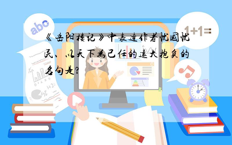 《岳阳楼记》中表达作者忧国忧民、以天下为己任的远大抱负的名句是?