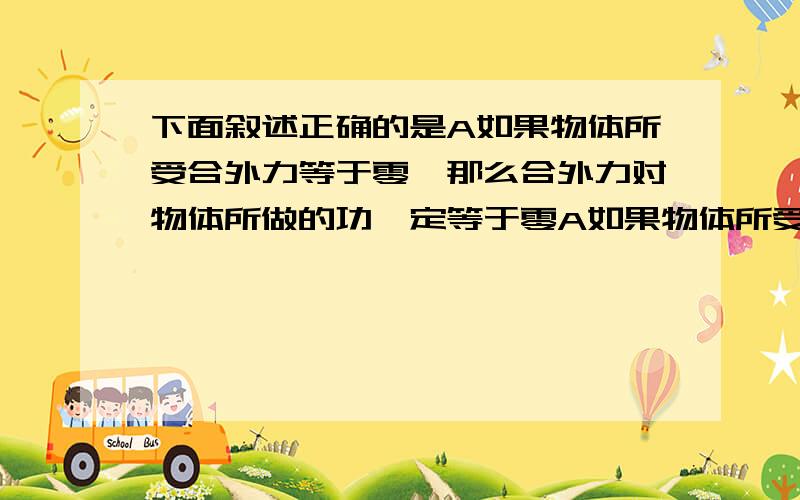 下面叙述正确的是A如果物体所受合外力等于零,那么合外力对物体所做的功一定等于零A如果物体所受合外力等于零,那么合外力对物体所做的功一定等于零B如果合外力对物体做功为零,则合外