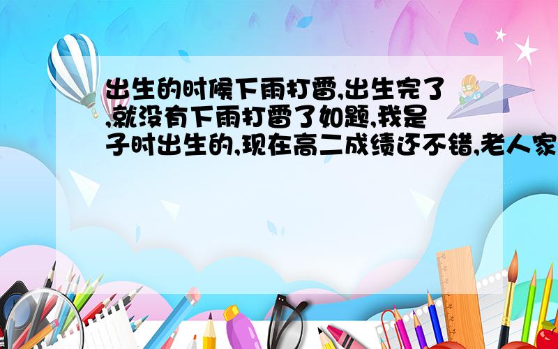 出生的时候下雨打雷,出生完了,就没有下雨打雷了如题,我是子时出生的,现在高二成绩还不错,老人家都说这是文曲星的象征 ,我想要问一下这是什么情况?