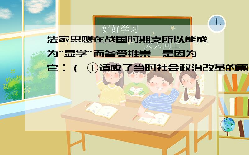 法家思想在战国时期支所以能成为“显学”而备受推崇,是因为它：（ ①适应了当时社会政治改革的需要②符合国家有分裂走向统一的趋势③有利于统治者加强对人民的控制④强调树立君主