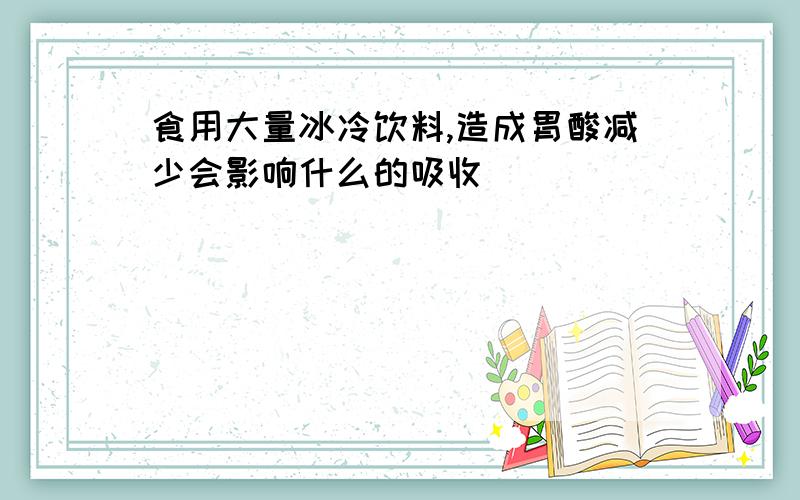 食用大量冰冷饮料,造成胃酸减少会影响什么的吸收