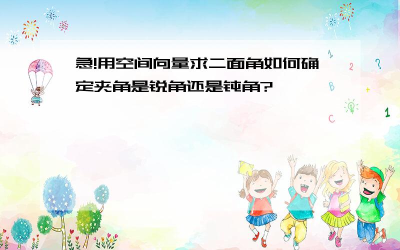 急!用空间向量求二面角如何确定夹角是锐角还是钝角?