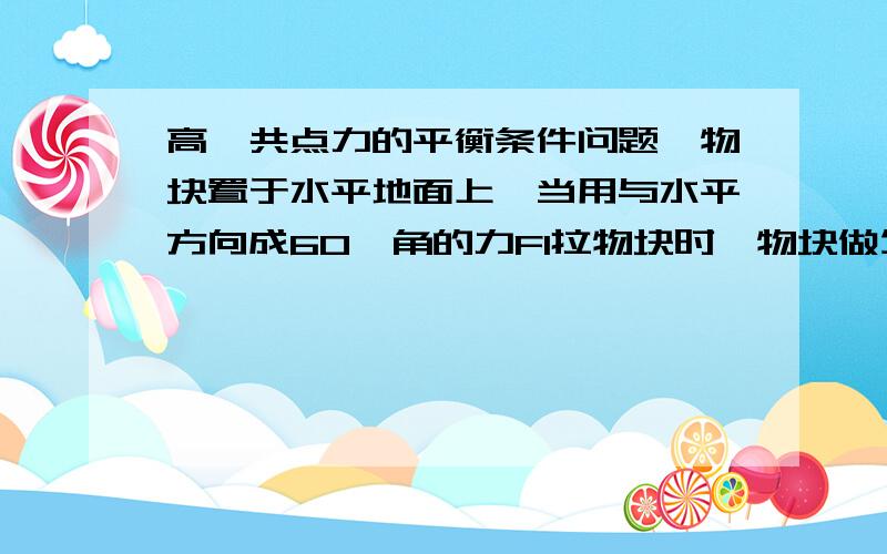 高一共点力的平衡条件问题一物块置于水平地面上,当用与水平方向成60°角的力F1拉物块时,物块做匀速直线运动；当改用与水平方向成30°的力F2推物块时,物块仍做匀速直线运动.若F1与F2的大