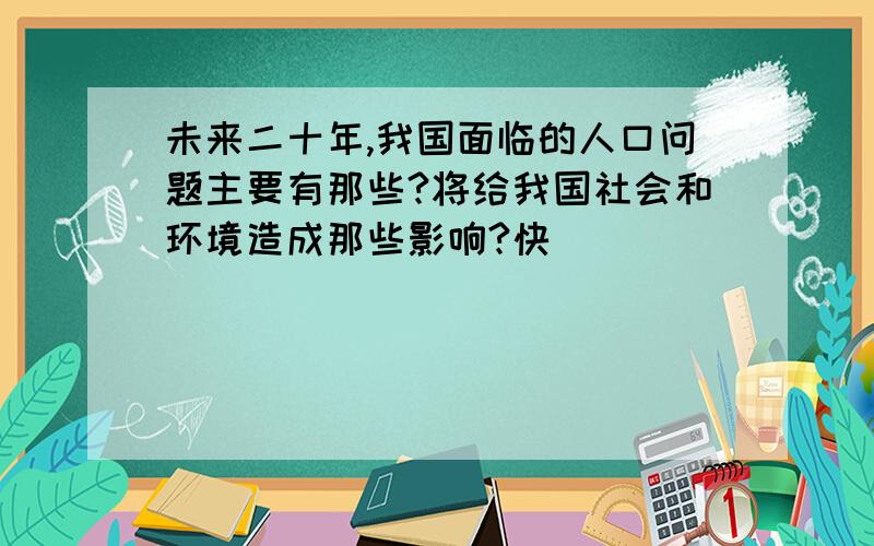 未来二十年,我国面临的人口问题主要有那些?将给我国社会和环境造成那些影响?快