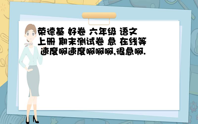 荣德基 好卷 六年级 语文 上册 期末测试卷 急 在线等 速度啊速度啊啊啊,很急啊.