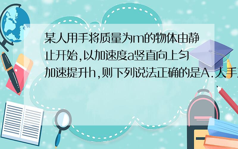 某人用手将质量为m的物体由静止开始,以加速度a竖直向上匀加速提升h,则下列说法正确的是A.人手对物体做功为m（g+a)hB.合外力对物体做功为mahC.物体和地球组成的系统的机械能增加了m(g+a)hD.