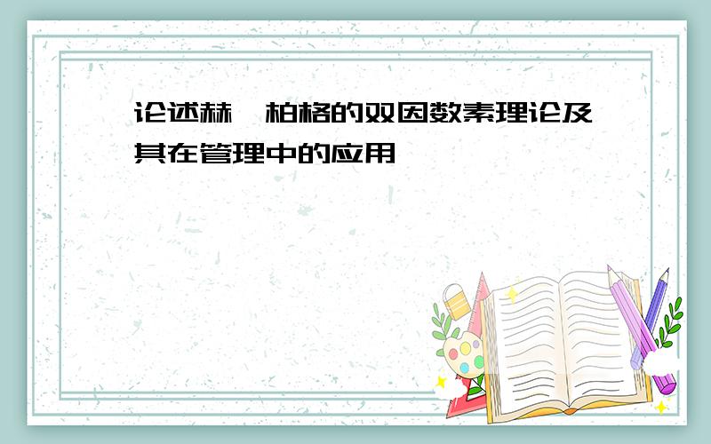 论述赫茨柏格的双因数素理论及其在管理中的应用