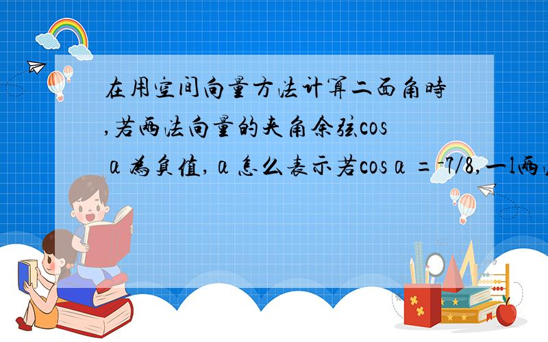 在用空间向量方法计算二面角时,若两法向量的夹角余弦cosα为负值,α怎么表示若cosα=－7／8,一l两法向量同时向内,α怎么用公式具体表示,二两法向量一个指内,一个指外,α怎么用公式具体表示,