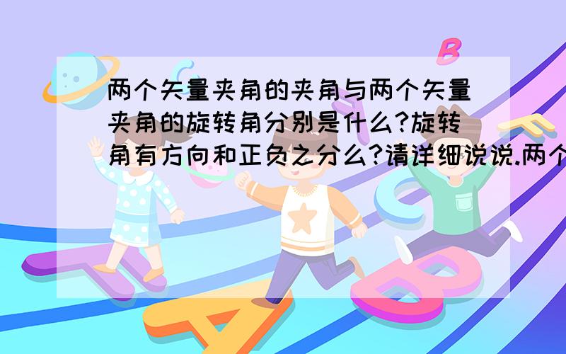 两个矢量夹角的夹角与两个矢量夹角的旋转角分别是什么?旋转角有方向和正负之分么?请详细说说.两个矢量夹角的旋转角怎样用符号表示？