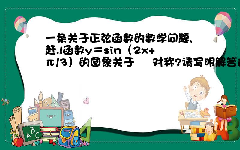 一条关于正弦函数的数学问题,赶.!函数y＝sin（2x+π/3）的图象关于     对称?请写明解答过程