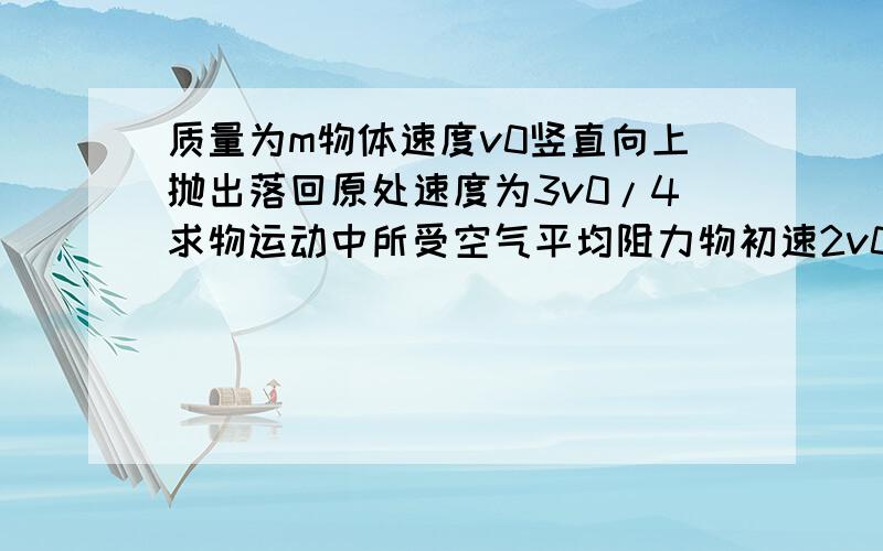 质量为m物体速度v0竖直向上抛出落回原处速度为3v0/4求物运动中所受空气平均阻力物初速2v0竖直上抛最大高度