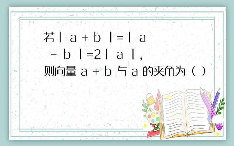 若| a + b |=| a - b |=2| a |,则向量 a + b 与 a 的夹角为（ ）