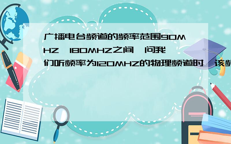 广播电台频道的频率范围90MHZ―180MHZ之间,问我们听频率为120MHZ的物理频道时,该频道电磁波的波长是多少?小妹已经很努力的解这道道物理题了,可是还是解不出来!求求你们了!哥哥姐姐们大恩