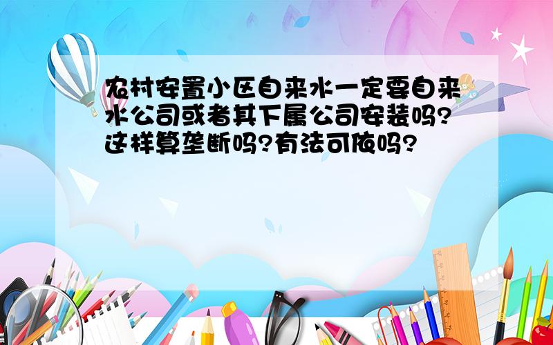 农村安置小区自来水一定要自来水公司或者其下属公司安装吗?这样算垄断吗?有法可依吗?