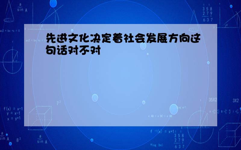 先进文化决定着社会发展方向这句话对不对