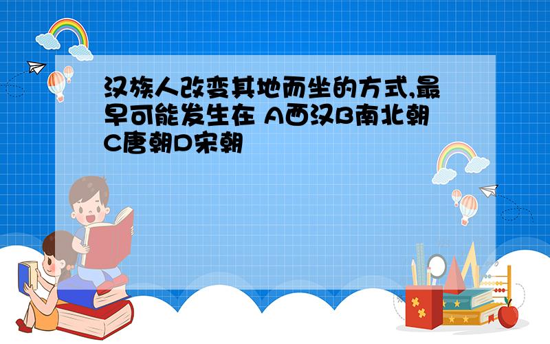 汉族人改变其地而坐的方式,最早可能发生在 A西汉B南北朝C唐朝D宋朝