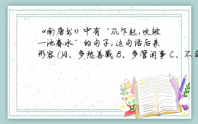 《南唐书》中有“风乍起,吹皱一池春水”的句子,这句话后来形容（）A、多愁善感 B、多管闲事 C、不自量力 D、孜孜不倦