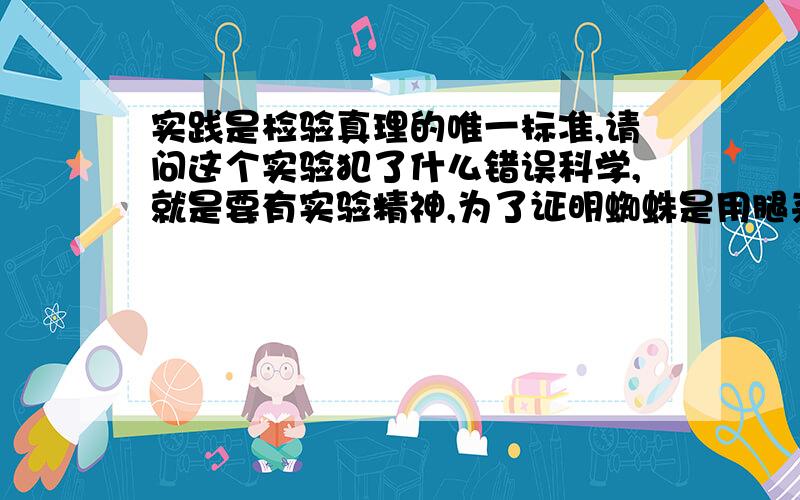 实践是检验真理的唯一标准,请问这个实验犯了什么错误科学,就是要有实验精神,为了证明蜘蛛是用腿来听东西的,我做了个实验.第一把蜘蛛放桌子上,敲击桌子,发现蜘蛛立马被吓跑.第二,把蜘