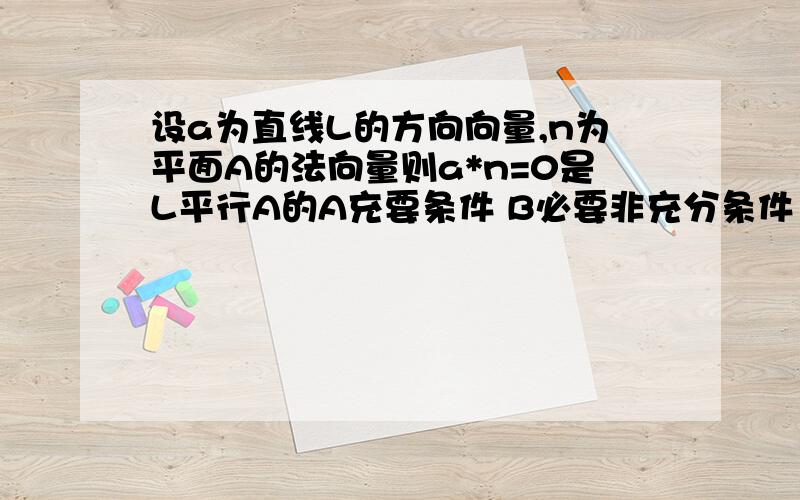 设a为直线L的方向向量,n为平面A的法向量则a*n=0是L平行A的A充要条件 B必要非充分条件