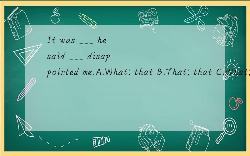 It was ___ he said ___ disappointed me.A.What; that B.That; that C.What; what D.That;what