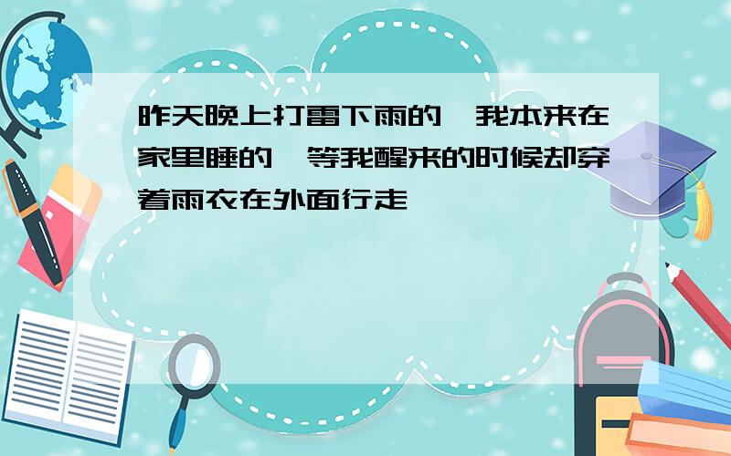 昨天晚上打雷下雨的,我本来在家里睡的,等我醒来的时候却穿着雨衣在外面行走