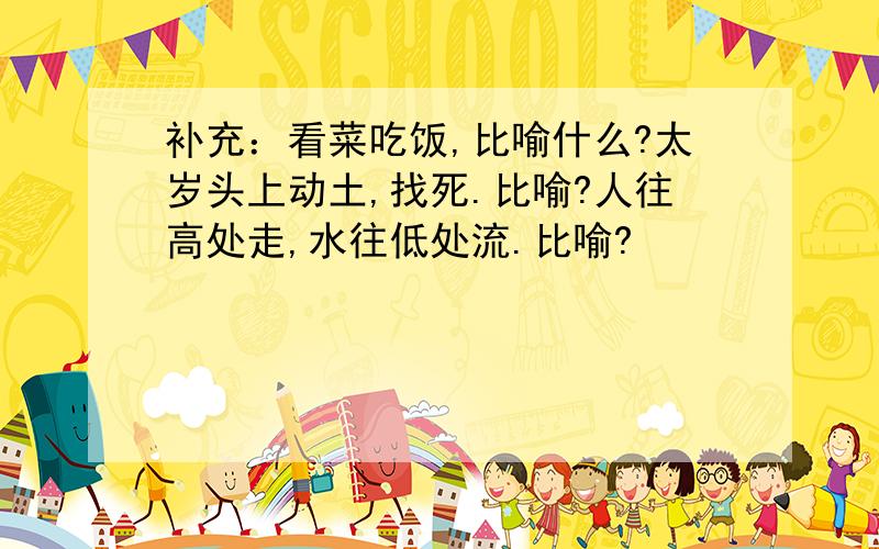 补充：看菜吃饭,比喻什么?太岁头上动土,找死.比喻?人往高处走,水往低处流.比喻?