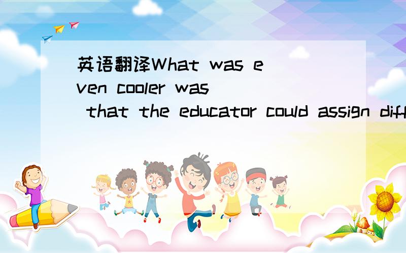 英语翻译What was even cooler was that the educator could assign different problems to different groups and send one groups‘s answer to another,to see if they agreed.Even better,a smart feed provided the educator with instant feedback,which enab