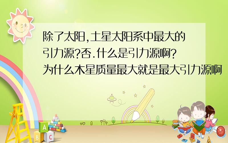 除了太阳,土星太阳系中最大的引力源?否.什么是引力源啊?为什么木星质量最大就是最大引力源啊