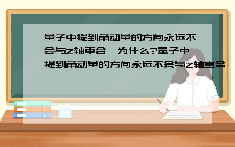 量子中提到角动量的方向永远不会与Z轴重合,为什么?量子中提到角动量的方向永远不会与Z轴重合,那就是说一定存在X,Y轴的分量,这是为什么呢?为什么X,Y轴分量不能为零呢?