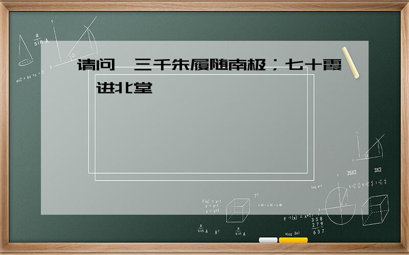 请问,三千朱履随南极；七十霞觞进北堂,