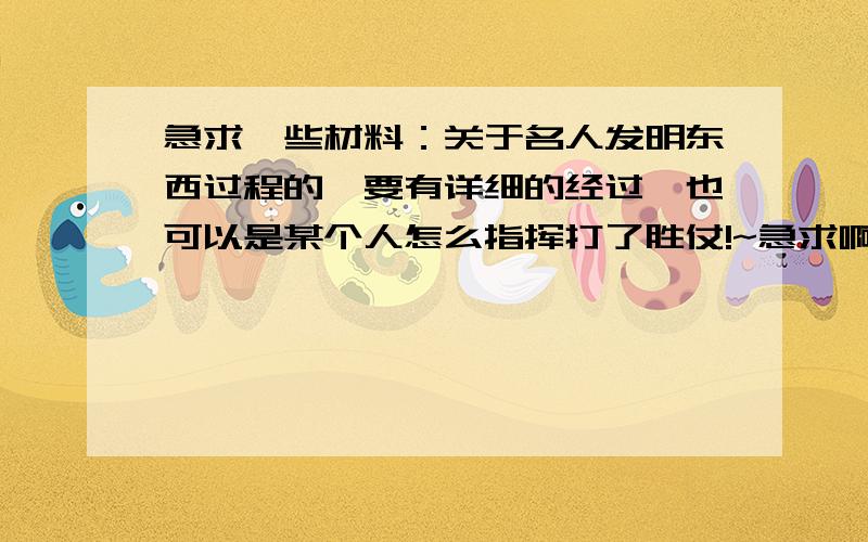 急求一些材料：关于名人发明东西过程的,要有详细的经过,也可以是某个人怎么指挥打了胜仗!~急求啊谢谢