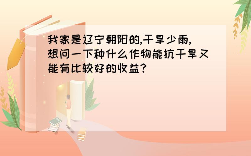 我家是辽宁朝阳的,干旱少雨,想问一下种什么作物能抗干旱又能有比较好的收益?