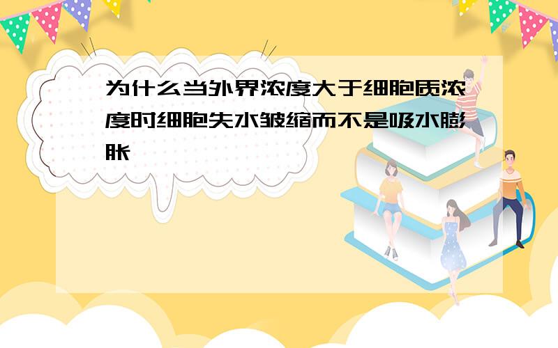 为什么当外界浓度大于细胞质浓度时细胞失水皱缩而不是吸水膨胀