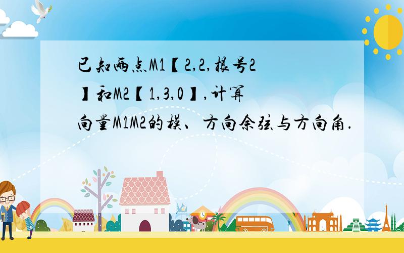 已知两点M1【2,2,根号2】和M2【1,3,0】,计算向量M1M2的模、方向余弦与方向角.