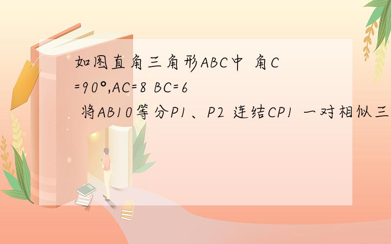 如图直角三角形ABC中 角C=90°,AC=8 BC=6 将AB10等分P1、P2 连结CP1 一对相似三角如图 直角三角形ABC中 角C=90°,AC=8 BC=6 将AB十等分,P1、P2…P9为等分点 连结CP1…CP9 请找出一对相似三角形 并说明理由