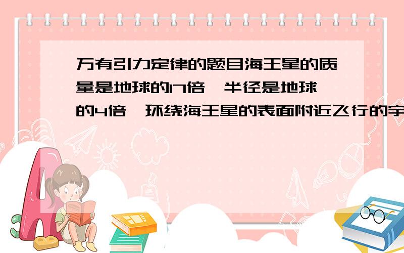 万有引力定律的题目海王星的质量是地球的17倍,半径是地球的4倍,环绕海王星的表面附近飞行的宇宙飞船,运行速度有多大?Ps：