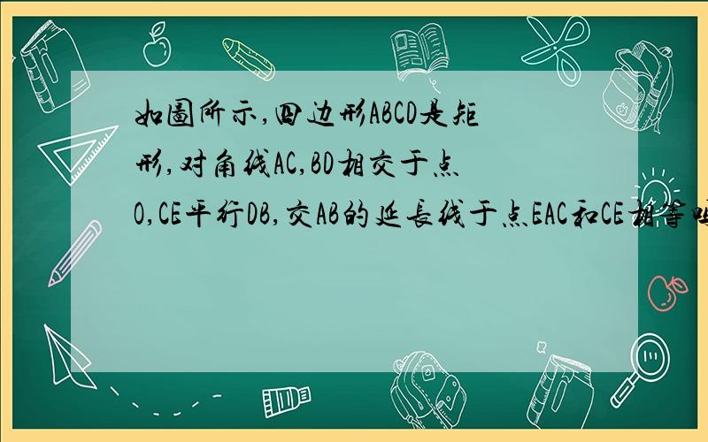 如图所示,四边形ABCD是矩形,对角线AC,BD相交于点O,CE平行DB,交AB的延长线于点EAC和CE相等吗?为什么?(要求用全等证)