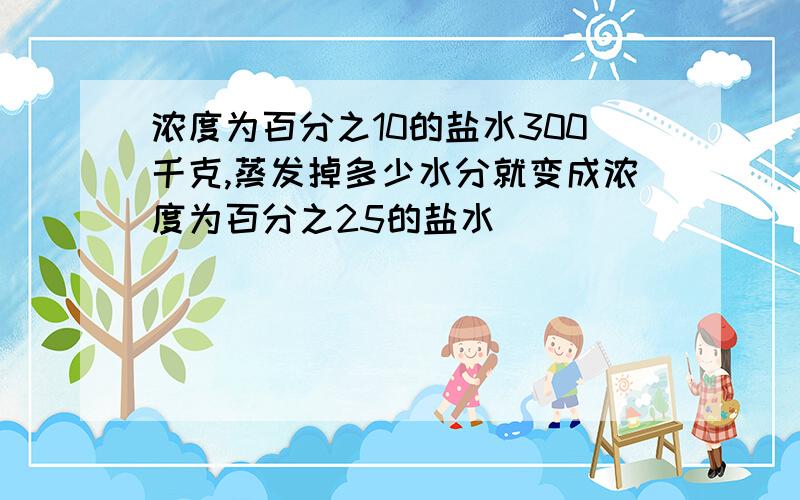 浓度为百分之10的盐水300千克,蒸发掉多少水分就变成浓度为百分之25的盐水