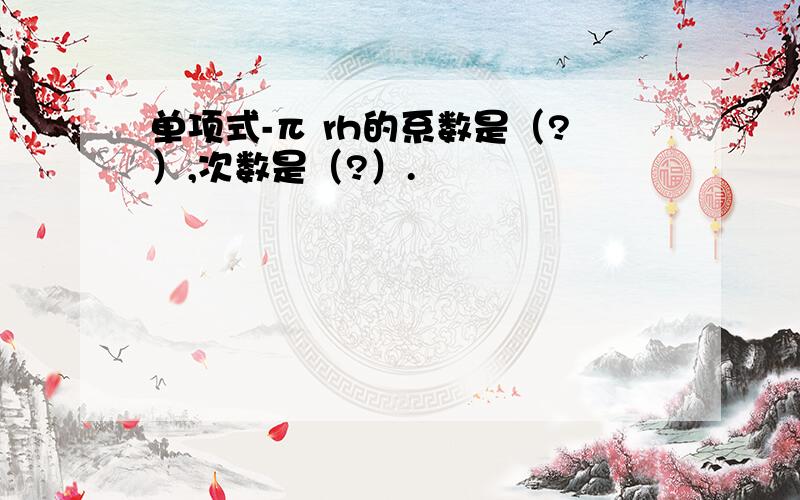 单项式-π rh的系数是（?）,次数是（?）.