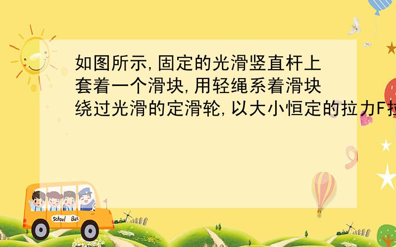 如图所示,固定的光滑竖直杆上套着一个滑块,用轻绳系着滑块绕过光滑的定滑轮,以大小恒定的拉力F拉绳,使滑块从A点起由静止开始上升．若从A点上升至B点和从B点上升至C点的过程中拉力F做