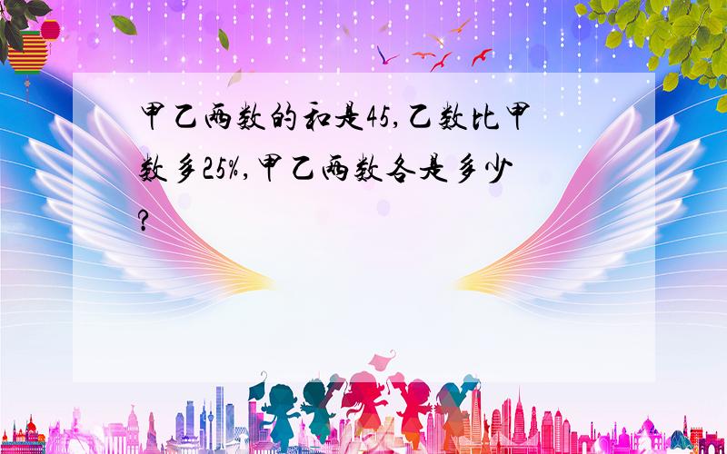 甲乙两数的和是45,乙数比甲数多25%,甲乙两数各是多少?